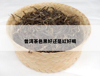 普洱茶色黑好还是红好喝