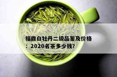 福鼎白牡丹二级品鉴及价格：2020名茶多少钱？