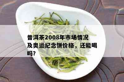 普洱茶2008年市场情况及奥运纪念饼价格，还能喝吗？