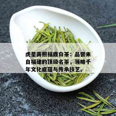 虎星高照福鼎白茶：品尝来自福建的顶级名茶，领略千年文化底蕴与传承技艺。