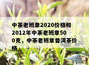 中茶老班章2020价格和2012年中茶老班章500克，中茶老班章普洱茶价格