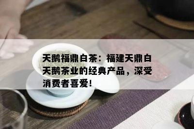 天鹅福鼎白茶：福建天鼎白天鹅茶业的经典产品，深受消费者喜爱！