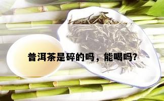 普洱茶是碎的吗，能喝吗？