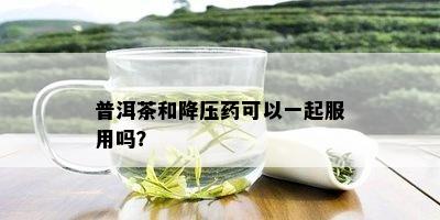 普洱茶和降压可以一起服用吗？