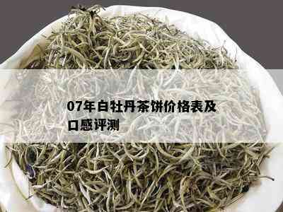 07年白牡丹茶饼价格表及口感评测