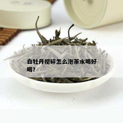 白牡丹搅碎怎么泡茶水喝好喝？