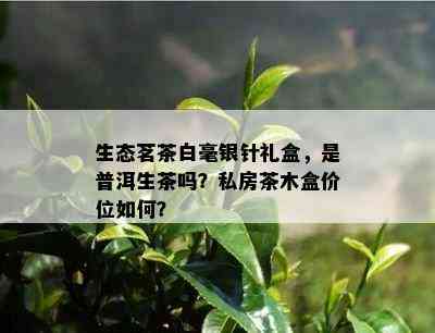 生态茗茶白毫银针礼盒，是普洱生茶吗？私房茶木盒价位如何？