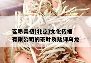 茗墨青初(北京)文化传播有限公司的茶叶及矮脚乌龙