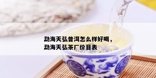 勐海天弘普洱怎么样好喝，勐海天弘茶厂价目表