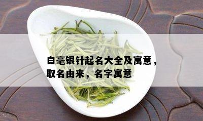 白毫银针起名大全及寓意，取名由来，名字寓意