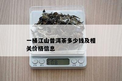 一桶江山普洱茶多少钱及相关价格信息