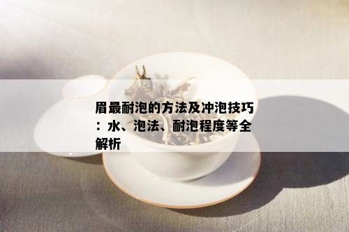 眉最耐泡的方法及冲泡技巧：水、泡法、耐泡程度等全解析