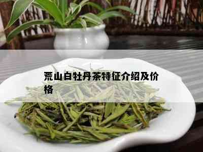 荒山白牡丹茶特征介绍及价格