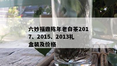 六妙福鼎陈年老白茶2017、2015、2013礼盒装及价格