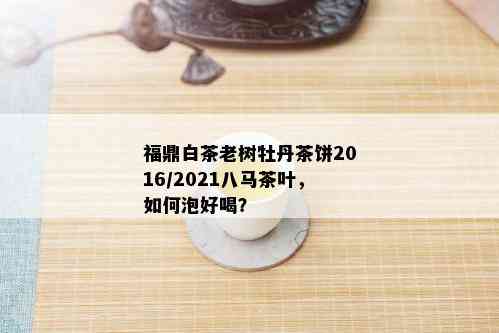 福鼎白茶老树牡丹茶饼2016/2021八马茶叶，如何泡好喝？