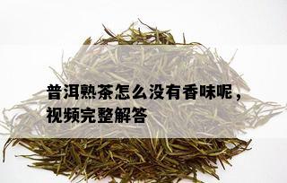 普洱熟茶怎么没有香味呢，视频完整解答