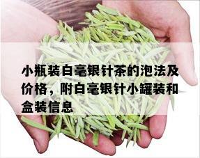 小瓶装白毫银针茶的泡法及价格，附白毫银针小罐装和盒装信息