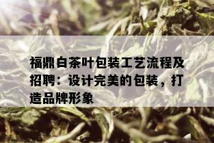 福鼎白茶叶包装工艺流程及招聘：设计完美的包装，打造品牌形象