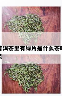 普洱茶里有绿片是什么茶叶类