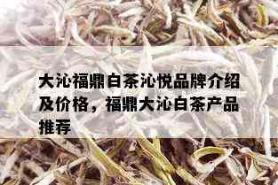 大沁福鼎白茶沁悦品牌介绍及价格，福鼎大沁白茶产品推荐