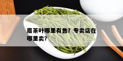 眉茶叶哪里有售？专卖店在哪里卖？