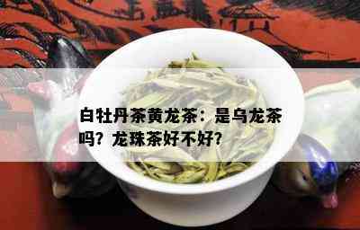 白牡丹茶黄龙茶：是乌龙茶吗？龙珠茶好不好？