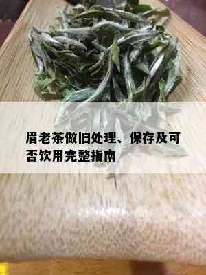 眉老茶做旧处理、保存及可否饮用完整指南