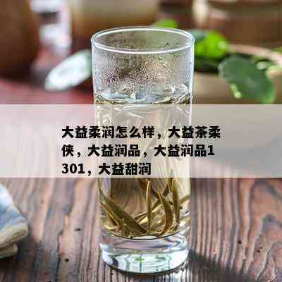 大益柔润怎么样，大益茶柔侠，大益润品，大益润品1301，大益甜润