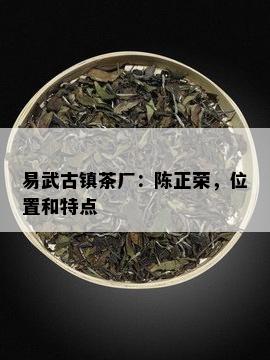 易武古镇茶厂：陈正荣，位置和特点