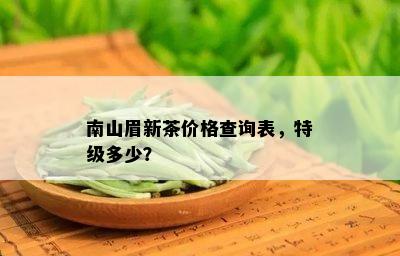 南山眉新茶价格查询表，特级多少？