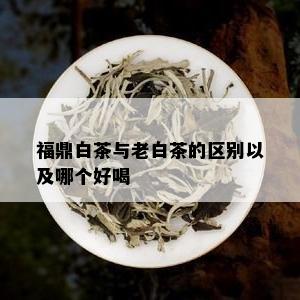 福鼎白茶与老白茶的区别以及哪个好喝