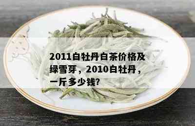 2011白牡丹白茶价格及绿雪芽，2010白牡丹，一斤多少钱？