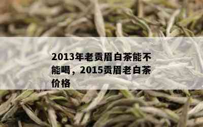 2013年老贡眉白茶能不能喝，2015贡眉老白茶价格