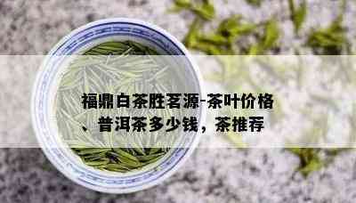 福鼎白茶胜茗源-茶叶价格、普洱茶多少钱，茶推荐