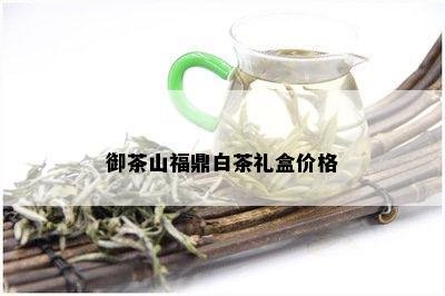 御茶山福鼎白茶礼盒价格