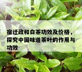 宿迁政和白茶功效及价格，探究中国味道茶叶的作用与功效