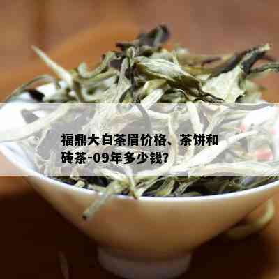 福鼎大白茶眉价格、茶饼和砖茶-09年多少钱？