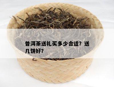 普洱茶送礼买多少合适？送几饼好？