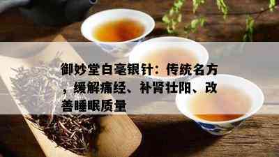 御妙堂白毫银针：传统名方，缓解痛经、补肾壮阳、改善睡眠质量