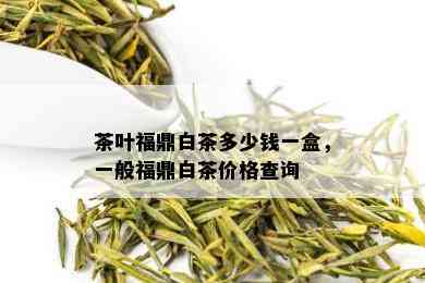 茶叶福鼎白茶多少钱一盒，一般福鼎白茶价格查询