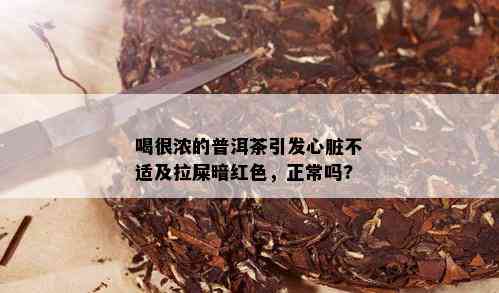 喝很浓的普洱茶引发心脏不适及拉屎暗红色，正常吗?