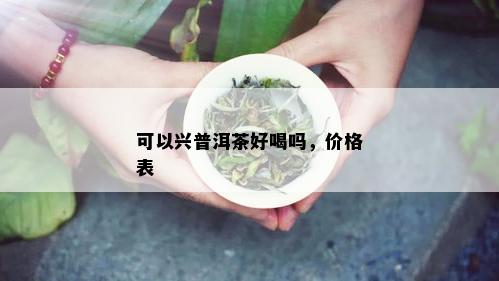 可以兴普洱茶好喝吗，价格表