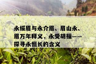 永绥眉与永介眉、眉山永、眉万年释义，永受胡福——探寻永恒长的含义