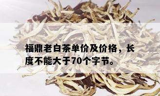 福鼎老白茶单价及价格，长度不能大于70个字节。