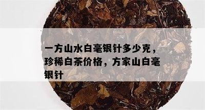 一方山水白毫银针多少克，珍稀白茶价格，方家山白毫银针