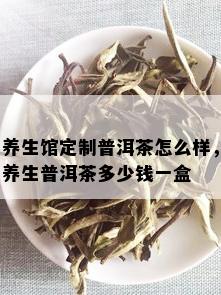 养生馆定制普洱茶怎么样，养生普洱茶多少钱一盒