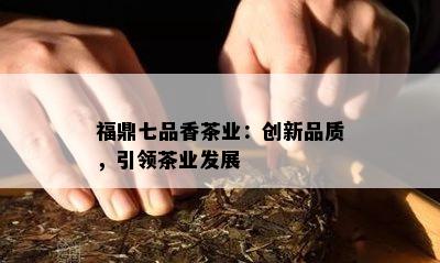 福鼎七品香茶业：创新品质，引领茶业发展