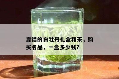 靠谱的白牡丹礼盒和茶，购买名品，一盒多少钱？