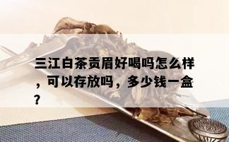 三江白茶贡眉好喝吗怎么样，可以存放吗，多少钱一盒？