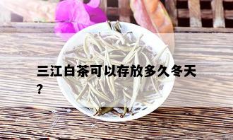 三江白茶可以存放多久冬天?